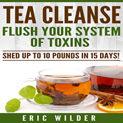 Tea Cleanse: Flush Your System Of Toxins: Shed Up To 10 Pounds In 15 Days!